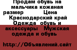 Продам обувь на мальчика кожаная размер 33-35  › Цена ­ 300 - Краснодарский край Одежда, обувь и аксессуары » Мужская одежда и обувь   